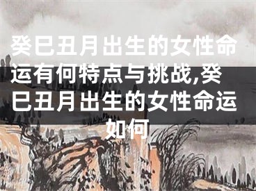 癸巳丑月出生的女性命运有何特点与挑战,癸巳丑月出生的女性命运如何