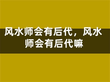 风水师会有后代，风水师会有后代嘛