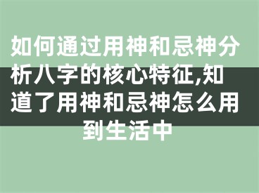 如何通过用神和忌神分析八字的核心特征,知道了用神和忌神怎么用到生活中
