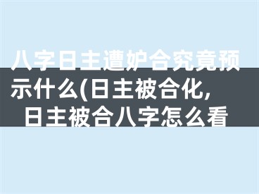 八字日主遭妒合究竟预示什么(日主被合化,日主被合八字怎么看