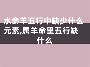 水命羊五行中缺少什么元素,属羊命里五行缺什么