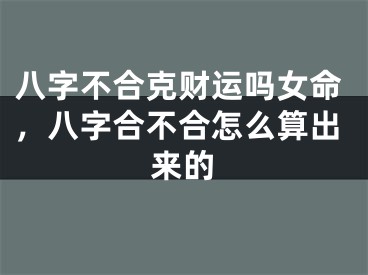 八字不合克财运吗女命，八字合不合怎么算出来的