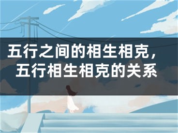 五行之间的相生相克，五行相生相克的关系