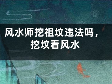 风水师挖祖坟违法吗,挖坟看风水