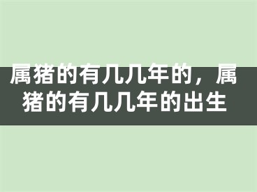 属猪的有几几年的，属猪的有几几年的出生