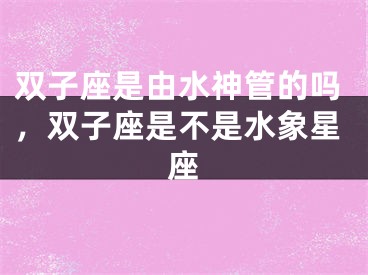 双子座是由水神管的吗，双子座是不是水象星座