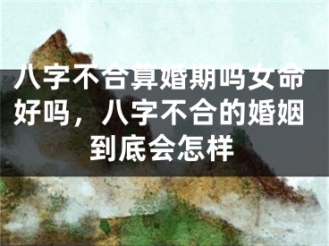 八字不合算婚期吗女命好吗，八字不合的婚姻到底会怎样