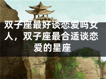 双子座最好谈恋爱吗女人，双子座最合适谈恋爱的星座