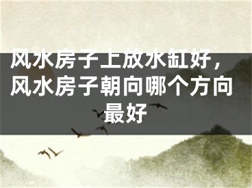 风水房子上放水缸好，风水房子朝向哪个方向最好