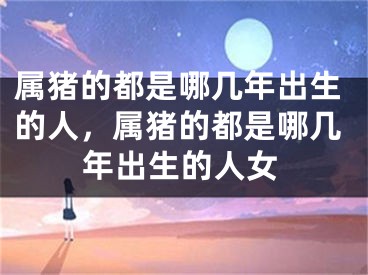 属猪的都是哪几年出生的人，属猪的都是哪几年出生的人女