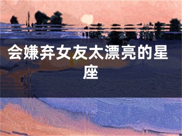 会嫌弃女友太漂亮的星座