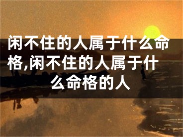 闲不住的人属于什么命格,闲不住的人属于什么命格的人