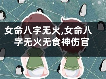 女命八字无火,女命八字无火无食神伤官