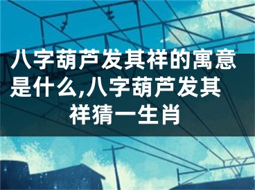 八字葫芦发其祥的寓意是什么,八字葫芦发其祥猜一生肖