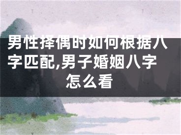 男性择偶时如何根据八字匹配,男子婚姻八字怎么看
