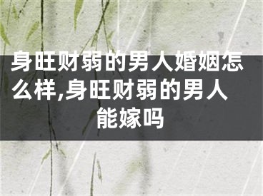 身旺财弱的男人婚姻怎么样,身旺财弱的男人能嫁吗