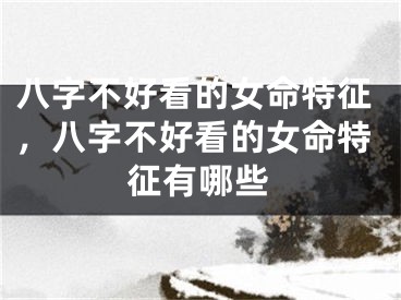 八字不好看的女命特征，八字不好看的女命特征有哪些