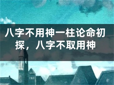 八字不用神一柱论命初探,八字不取用神