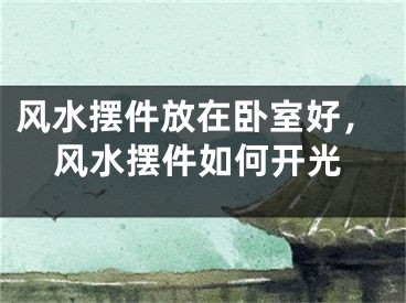 风水摆件放在卧室好,风水摆件如何开光