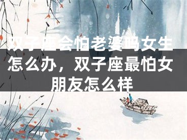 双子座会怕老婆吗女生怎么办，双子座最怕女朋友怎么样