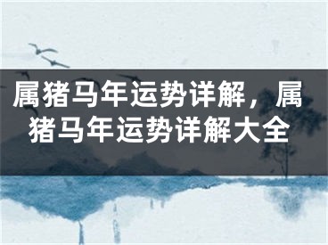 属猪马年运势详解，属猪马年运势详解大全