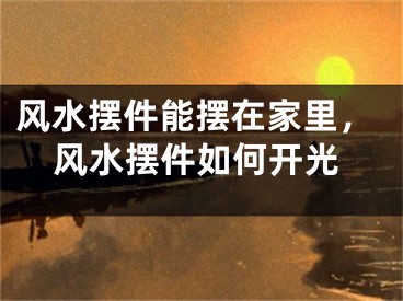 风水摆件能摆在家里,风水摆件如何开光