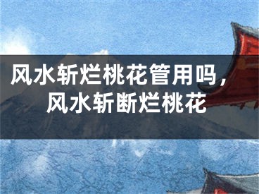 风水斩烂桃花管用吗,风水斩断烂桃花