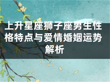 上升星座狮子座男生性格特点与爱情婚姻运势解析