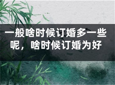 一般啥时候订婚多一些呢，啥时候订婚为好