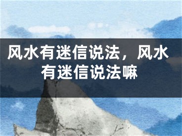 风水有迷信说法，风水有迷信说法嘛