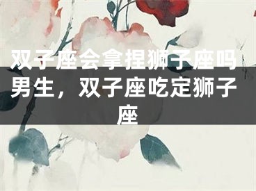 双子座会拿捏狮子座吗男生，双子座吃定狮子座