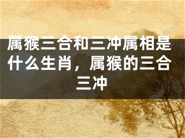 属猴三合和三冲属相是什么生肖,属猴的三合三冲