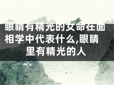 眼睛有精光的女命在面相学中代表什么,眼睛里有精光的人