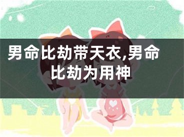 男命比劫带天衣,男命比劫为用神