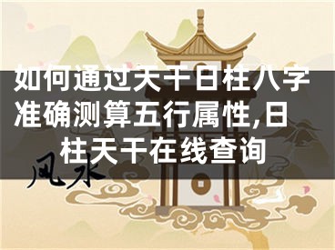 如何通过天干日柱八字准确测算五行属性,日柱天干在线查询