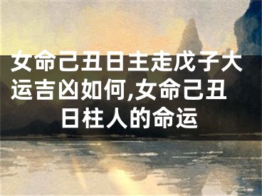 女命己丑日主走戊子大运吉凶如何,女命己丑日柱人的命运