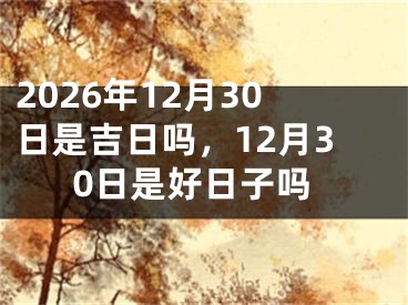 2026年12月30日是吉日吗，12月30日是好日子吗