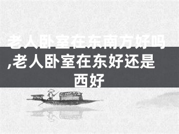 老人卧室在东南方好吗,老人卧室在东好还是西好