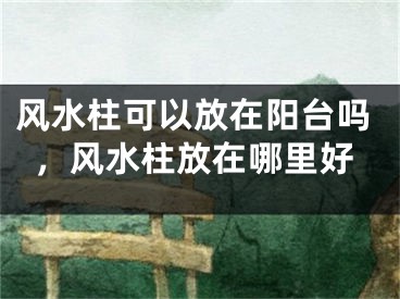 风水柱可以放在阳台吗,风水柱放在哪里好