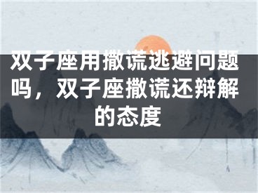 双子座用撒谎逃避问题吗，双子座撒谎还辩解的态度