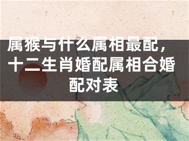 属猴与什么属相最配，十二生肖婚配属相合婚配对表