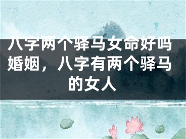 八字两个驿马女命好吗婚姻，八字有两个驿马的女人