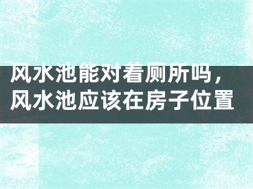 风水池能对着厕所吗,风水池应该在房子位置