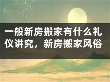一般新房搬家有什么礼仪讲究，新房搬家风俗