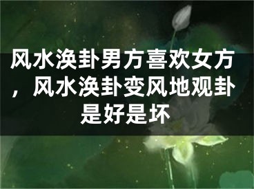风水涣卦男方喜欢女方，风水涣卦变风地观卦是好是坏