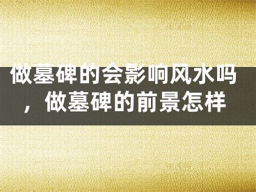 做墓碑的会影响风水吗，做墓碑的前景怎样