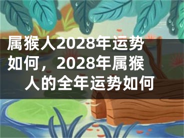 属猴人2028年运势如何，2028年属猴人的全年运势如何