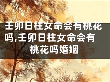 壬卯日柱女命会有桃花吗,壬卯日柱女命会有桃花吗婚姻