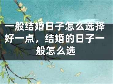 一般结婚日子怎么选择好一点,结婚的日子一般怎么选
