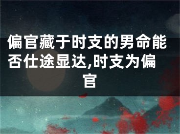 偏官藏于时支的男命能否仕途显达,时支为偏官